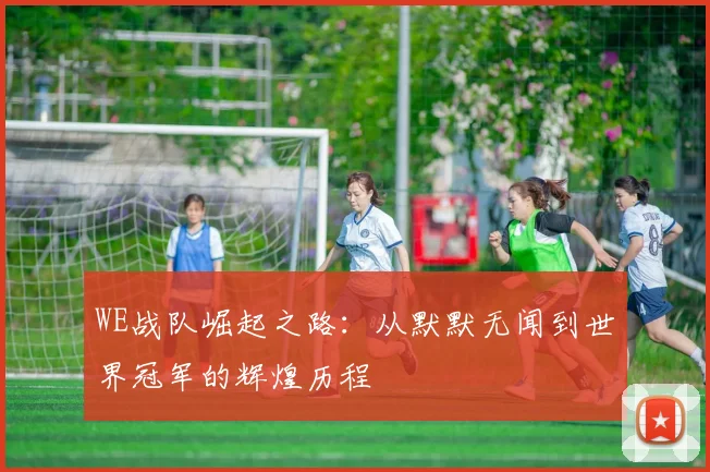 WE战队崛起之路：从默默无闻到世界冠军的辉煌历程