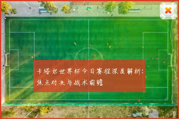 卡塔尔世界杯今日赛程深度解析：焦点对决与战术前瞻