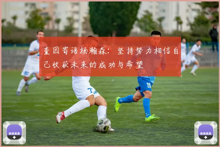 奎因寄语杨瀚森：坚持努力相信自己收获未来的成功与希望