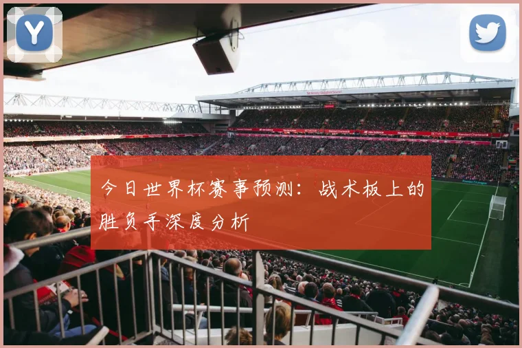 今日世界杯赛事预测:战术板上的胜负手深度分析