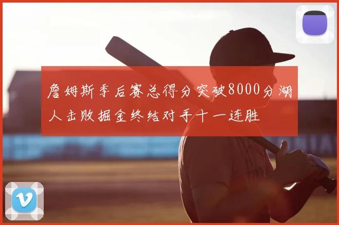 詹姆斯季后赛总得分突破8000分湖人击败掘金终结对手十一连胜