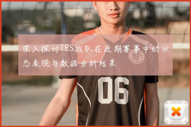 深入探讨TES战队在近期赛事中的状态表现与数据分析结果