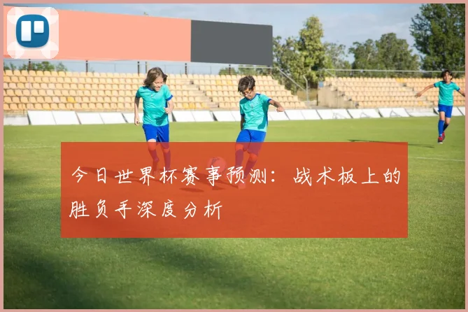 今日世界杯赛事预测:战术板上的胜负手深度分析