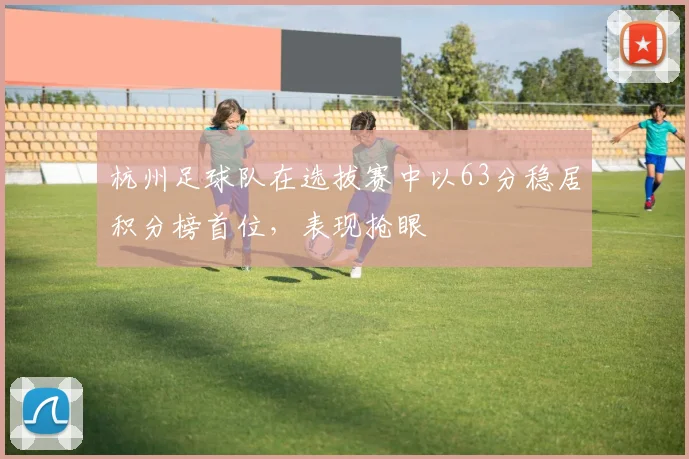 杭州足球队在选拔赛中以63分稳居积分榜首位，表现抢眼