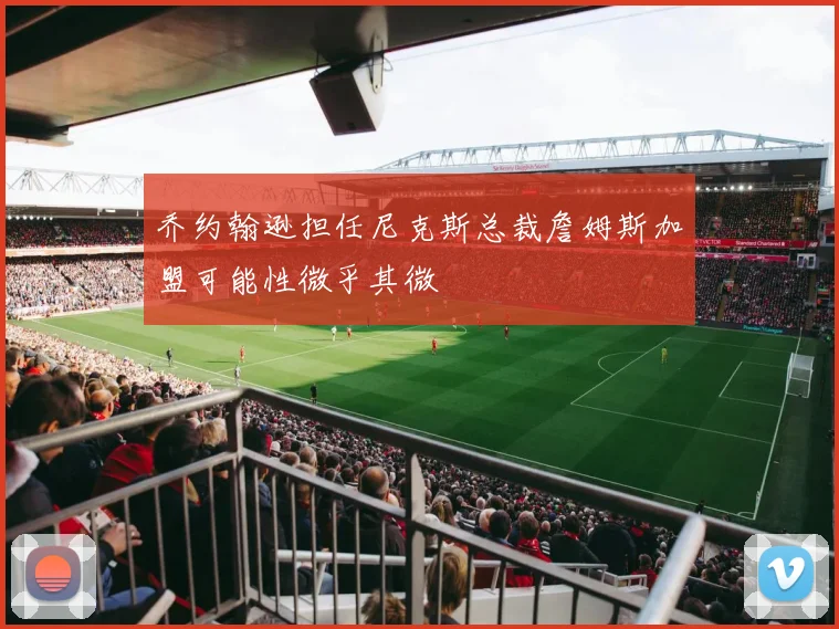 乔约翰逊担任尼克斯总裁詹姆斯加盟可能性微乎其微
