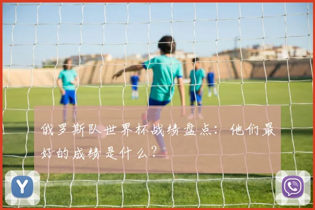 俄罗斯队世界杯战绩盘点:他们最好的成绩是什么?