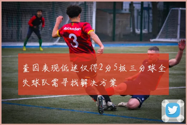 奎因表现低迷仅得2分5板三分球全失球队需寻找解决方案