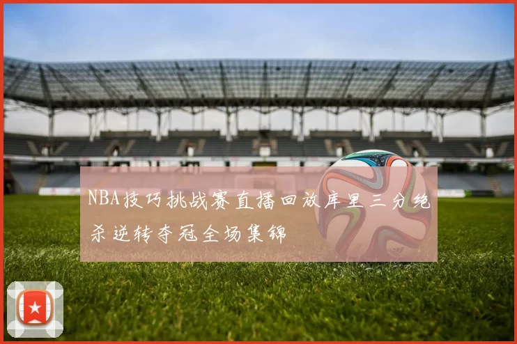 NBA技巧挑战赛直播回放库里三分绝杀逆转夺冠全场集锦