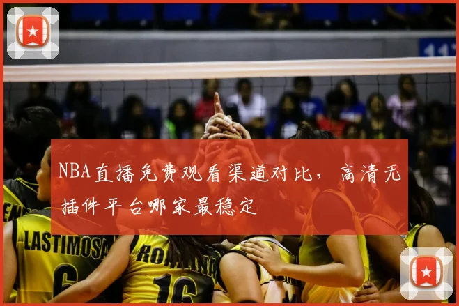 NBA直播免费观看渠道对比,高清无插件平台哪家最稳定