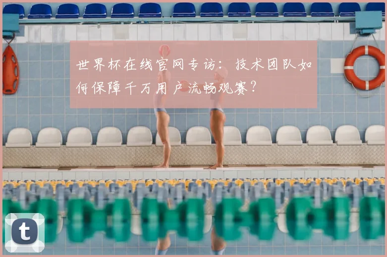 世界杯在线官网专访：技术团队如何保障千万用户流畅观赛？