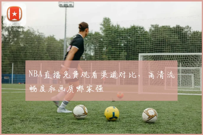 NBA直播免费观看渠道对比，高清流畅度和画质哪家强