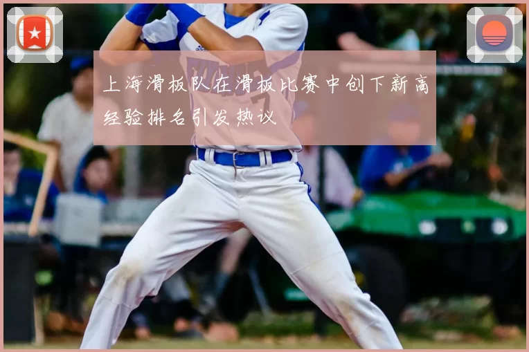 上海滑板队在滑板比赛中创下新高经验排名引发热议