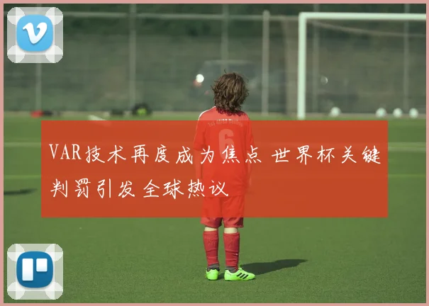 VAR技术再度成为焦点 世界杯关键判罚引发全球热议