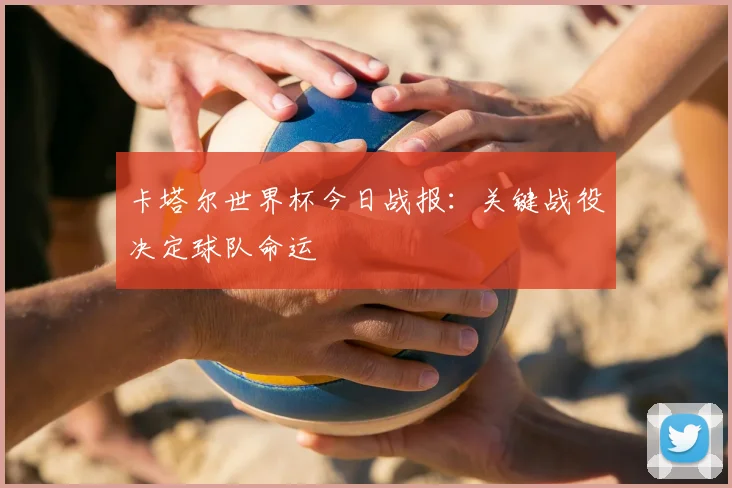 卡塔尔世界杯今日战报:关键战役决定球队命运