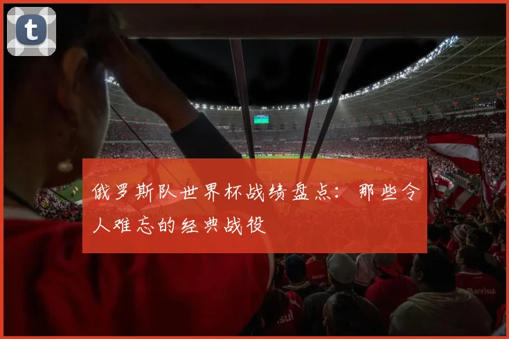俄罗斯队世界杯战绩盘点:那些令人难忘的经典战役