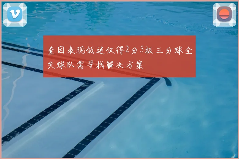 奎因表现低迷仅得2分5板三分球全失球队需寻找解决方案